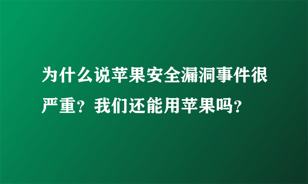 为什么说苹果安全漏洞事件很严重？我们还能用苹果吗？