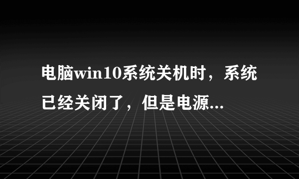 电脑win10系统关机时，系统已经关闭了，但是电源灯还在亮着，风扇还在转怎么办?