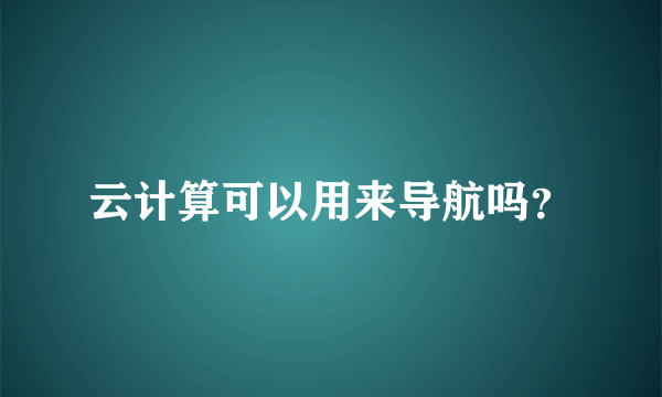 云计算可以用来导航吗？