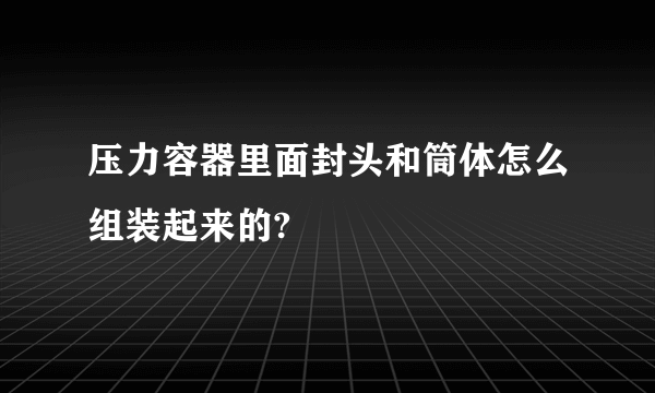 压力容器里面封头和筒体怎么组装起来的?