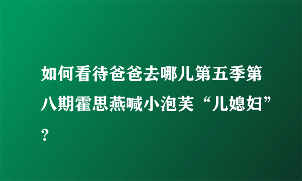 如何看待爸爸去哪儿第五季第八期霍思燕喊小泡芙“儿媳妇”？