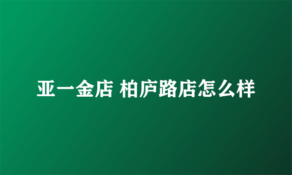 亚一金店 柏庐路店怎么样