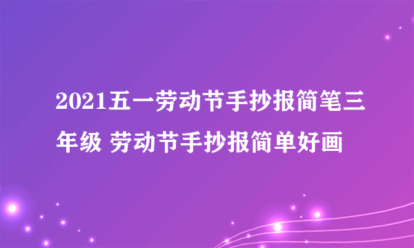 2021五一劳动节手抄报简笔三年级 劳动节手抄报简单好画