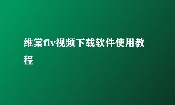 维棠flv视频下载软件使用教程