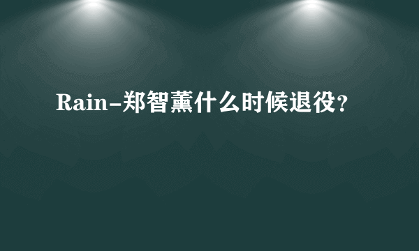 Rain-郑智薰什么时候退役？