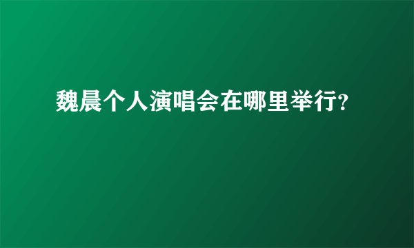 魏晨个人演唱会在哪里举行？