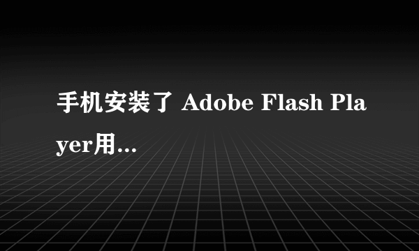 手机安装了 Adobe Flash Player用不了怎么样才能激活