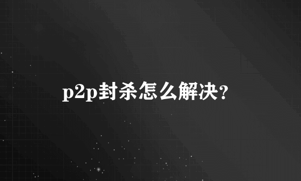 p2p封杀怎么解决？