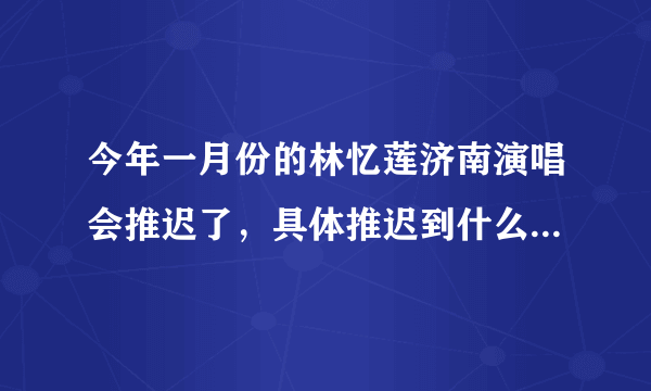 今年一月份的林忆莲济南演唱会推迟了，具体推迟到什么时候？有知道的吗？