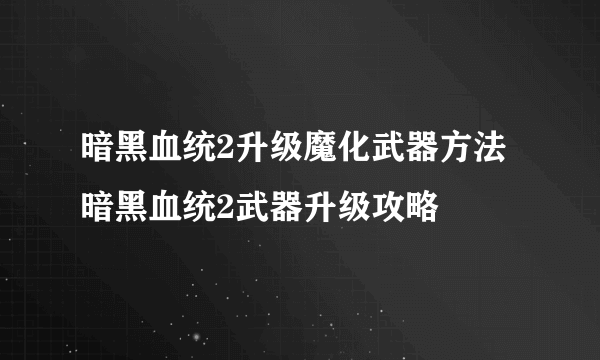 暗黑血统2升级魔化武器方法 暗黑血统2武器升级攻略