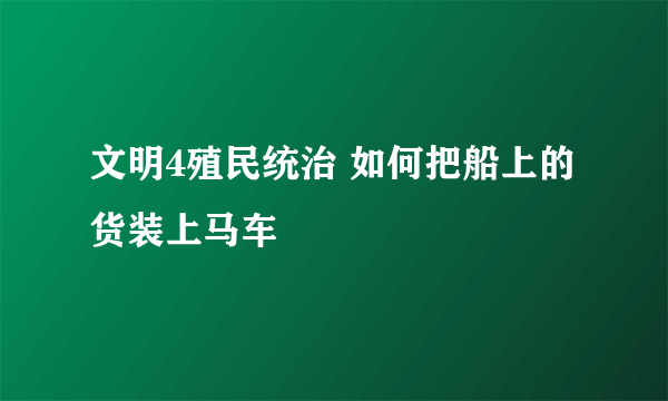 文明4殖民统治 如何把船上的货装上马车