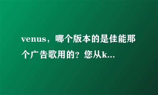 venus，哪个版本的是佳能那个广告歌用的？您从kugoo上找的哪个是啊？