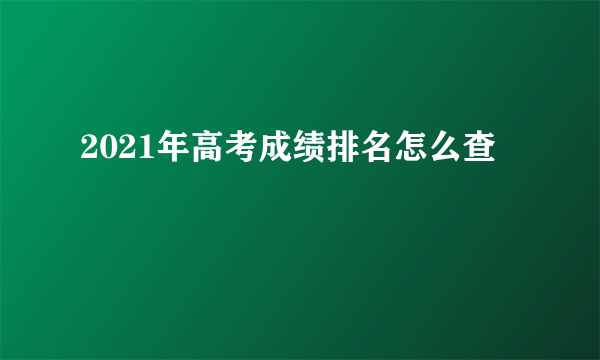 2021年高考成绩排名怎么查