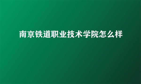 南京铁道职业技术学院怎么样