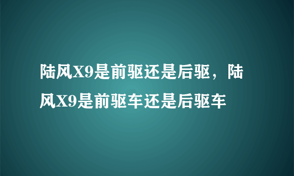 陆风X9是前驱还是后驱，陆风X9是前驱车还是后驱车