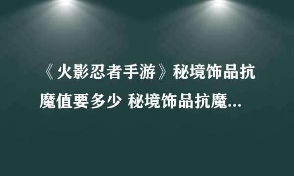 《火影忍者手游》秘境饰品抗魔值要多少 秘境饰品抗魔值图表一览