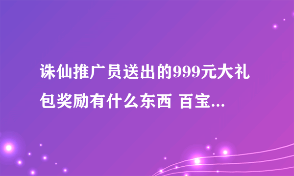 诛仙推广员送出的999元大礼包奖励有什么东西 百宝箱有什么东西 VIP又有什么东西