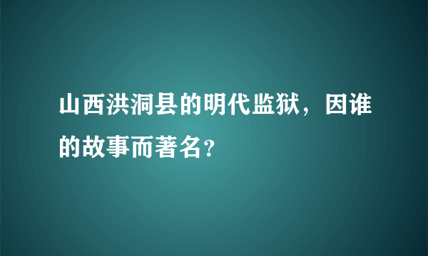 山西洪洞县的明代监狱，因谁的故事而著名？