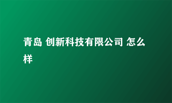 青岛 创新科技有限公司 怎么样