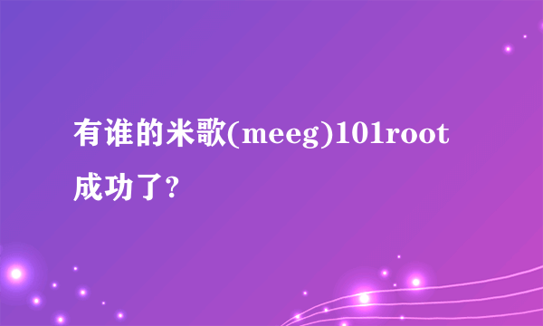 有谁的米歌(meeg)101root成功了?