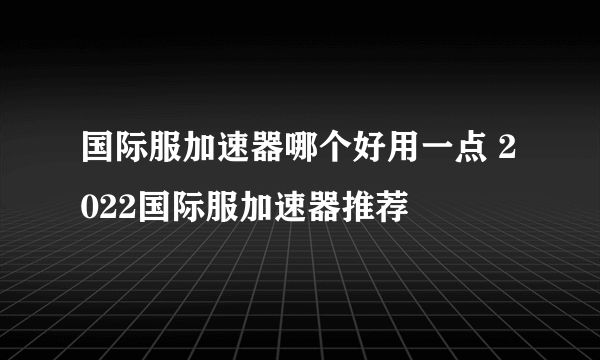 国际服加速器哪个好用一点 2022国际服加速器推荐