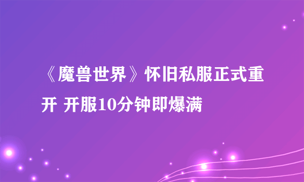 《魔兽世界》怀旧私服正式重开 开服10分钟即爆满