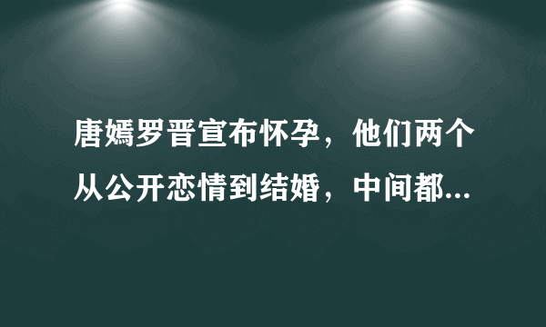 唐嫣罗晋宣布怀孕，他们两个从公开恋情到结婚，中间都撒过哪些糖呢？