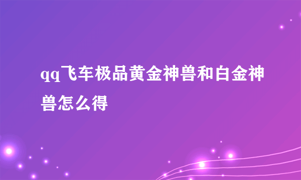 qq飞车极品黄金神兽和白金神兽怎么得