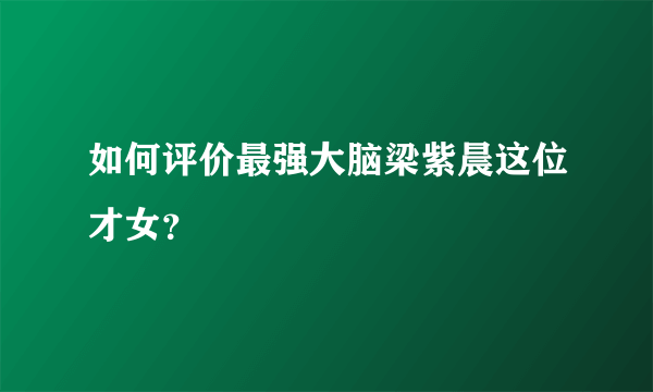 如何评价最强大脑梁紫晨这位才女？