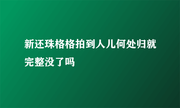 新还珠格格拍到人儿何处归就完整没了吗