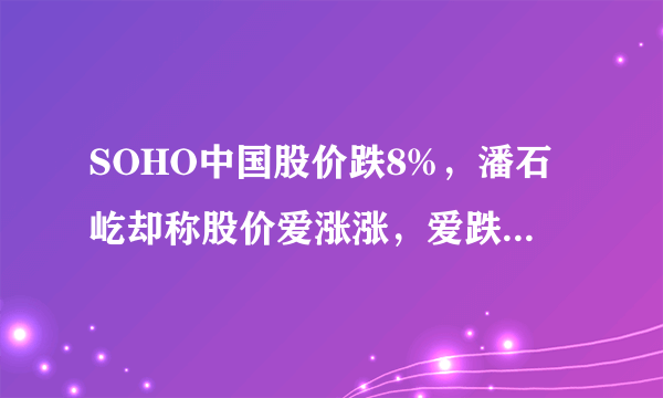 SOHO中国股价跌8%，潘石屹却称股价爱涨涨，爱跌跌，这种态度是不是不负责任？