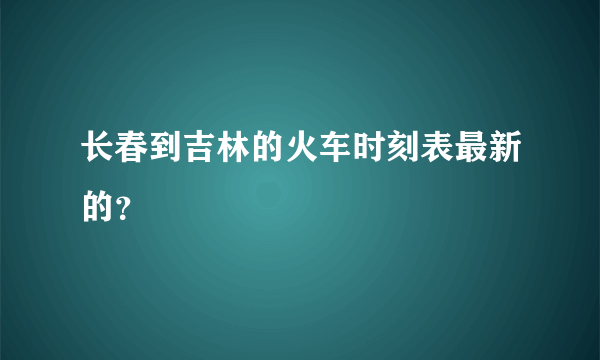 长春到吉林的火车时刻表最新的？