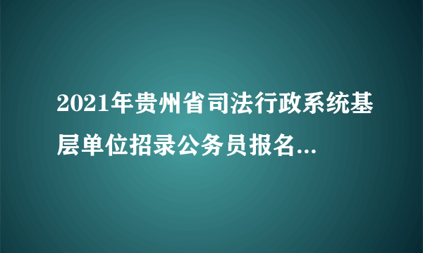 2021年贵州省司法行政系统基层单位招录公务员报名交费人数不足3:1职位（截止到2021年11月22日16:00）