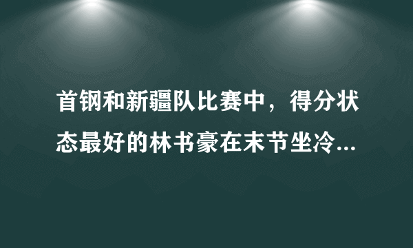 首钢和新疆队比赛中，得分状态最好的林书豪在末节坐冷板凳，这是怎么回事？