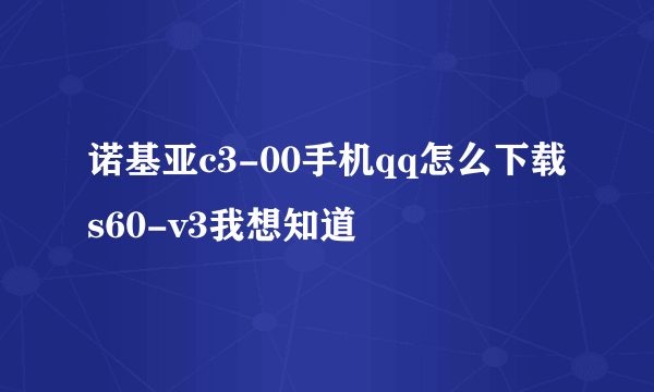 诺基亚c3-00手机qq怎么下载s60-v3我想知道