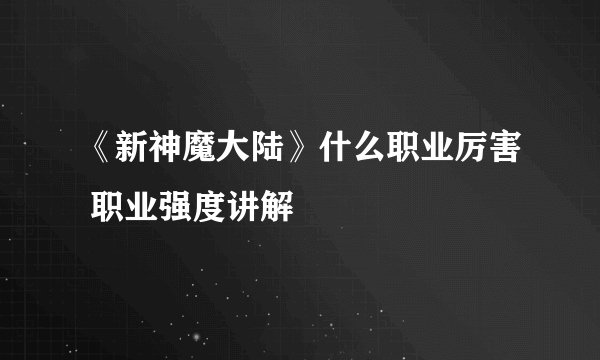 《新神魔大陆》什么职业厉害 职业强度讲解