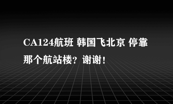 CA124航班 韩国飞北京 停靠那个航站楼？谢谢！