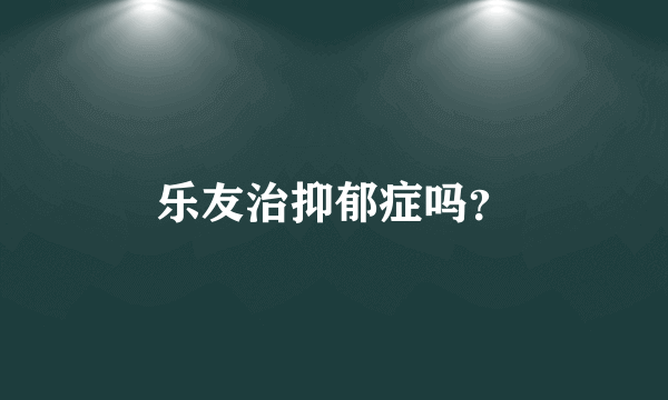 乐友治抑郁症吗？