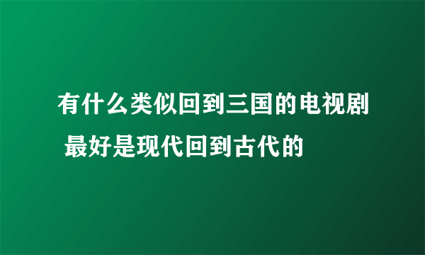 有什么类似回到三国的电视剧 最好是现代回到古代的