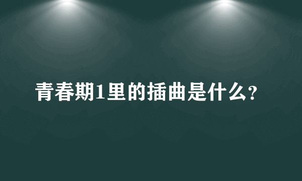 青春期1里的插曲是什么？