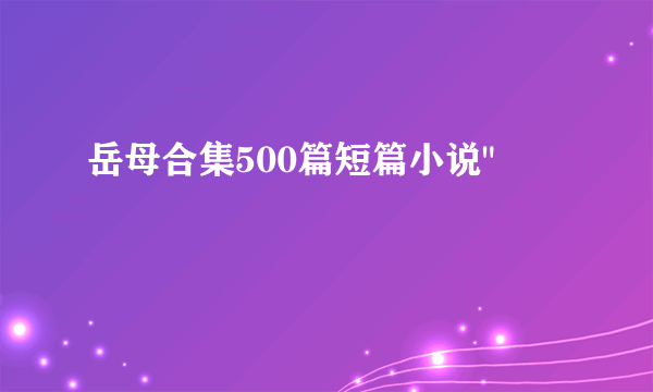 岳母合集500篇短篇小说