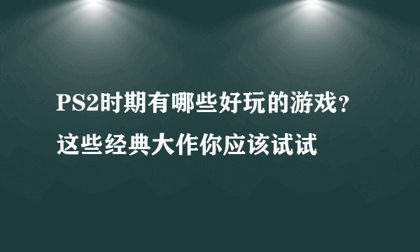 PS2时期有哪些好玩的游戏？这些经典大作你应该试试