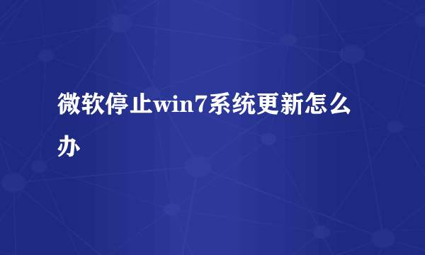 微软停止win7系统更新怎么办