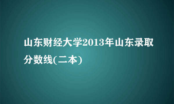 山东财经大学2013年山东录取分数线(二本)