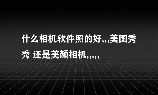 什么相机软件照的好,,,美图秀秀 还是美颜相机,,,,,