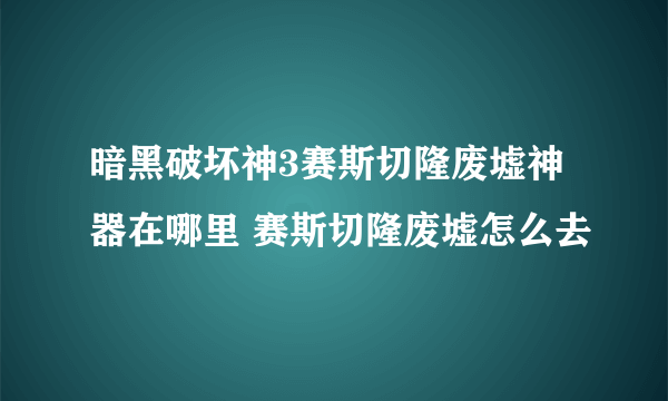 暗黑破坏神3赛斯切隆废墟神器在哪里 赛斯切隆废墟怎么去