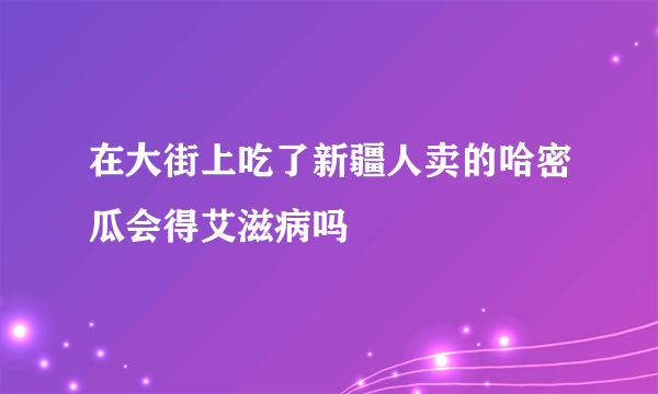 在大街上吃了新疆人卖的哈密瓜会得艾滋病吗