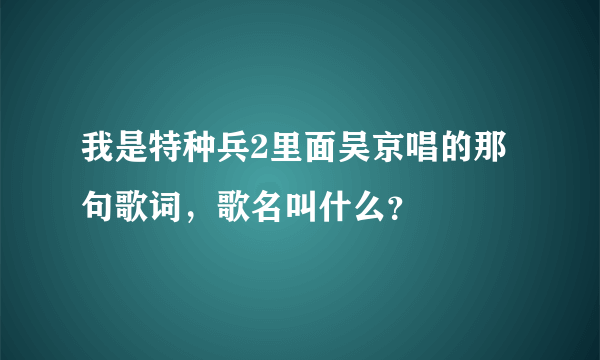 我是特种兵2里面吴京唱的那句歌词，歌名叫什么？