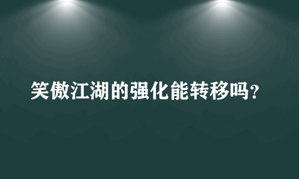 笑傲江湖的强化能转移吗？