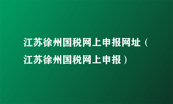 江苏徐州国税网上申报网址（江苏徐州国税网上申报）